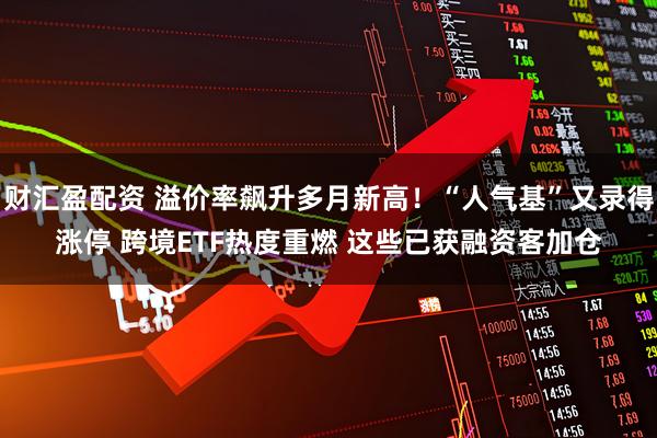 财汇盈配资 溢价率飙升多月新高！“人气基”又录得涨停 跨境ETF热度重燃 这些已获融资客加仓