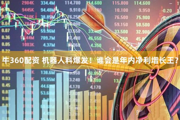牛360配资 机器人料爆发！谁会是年内净利增长王？