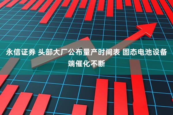 永信证券 头部大厂公布量产时间表 固态电池设备端催化不断