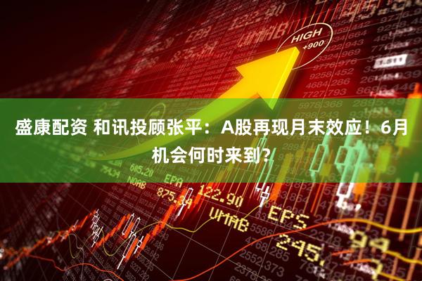 盛康配资 和讯投顾张平：A股再现月末效应！6月机会何时来到？