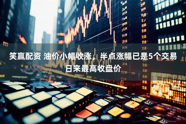 笑赢配资 油价小幅收涨，半点涨幅已是5个交易日来最高收盘价
