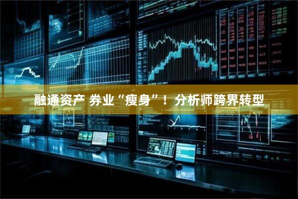 融通资产 券业“瘦身”！分析师跨界转型