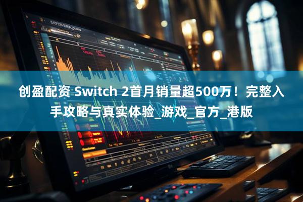 创盈配资 Switch 2首月销量超500万！完整入手攻略与真实体验_游戏_官方_港版