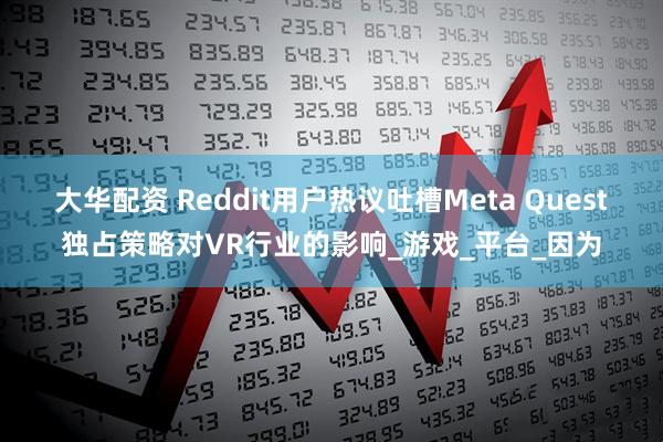大华配资 Reddit用户热议吐槽Meta Quest独占策略对VR行业的影响_游戏_平台_因为