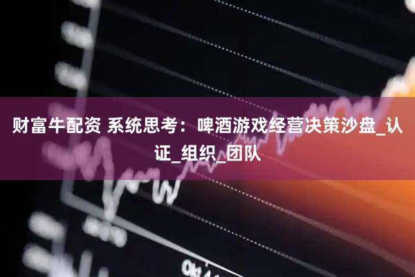 财富牛配资 系统思考：啤酒游戏经营决策沙盘_认证_组织_团队