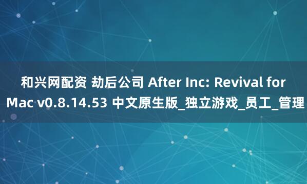 和兴网配资 劫后公司 After Inc: Revival for Mac v0.8.14.53 中文原生版_独立游戏_员工_管理