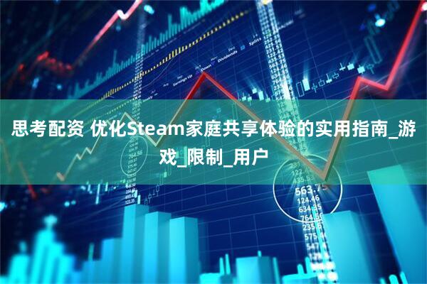 思考配资 优化Steam家庭共享体验的实用指南_游戏_限制_用户