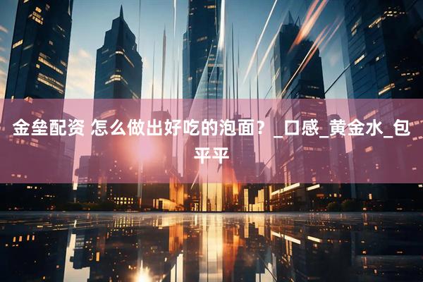 金垒配资 怎么做出好吃的泡面？_口感_黄金水_包平平