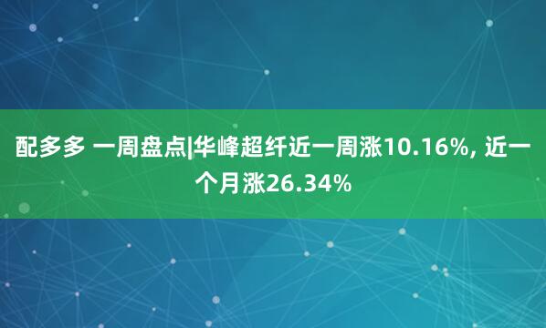 配多多 一周盘点|华峰超纤近一周涨10.16%, 近一个月涨26.34%