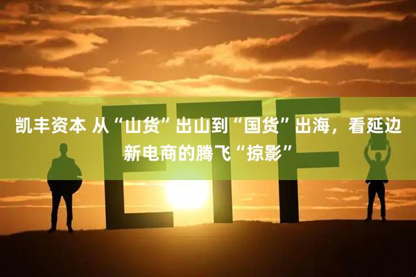 凯丰资本 从“山货”出山到“国货”出海，看延边新电商的腾飞“掠影”