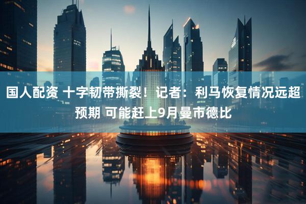 国人配资 十字韧带撕裂！记者：利马恢复情况远超预期 可能赶上9月曼市德比