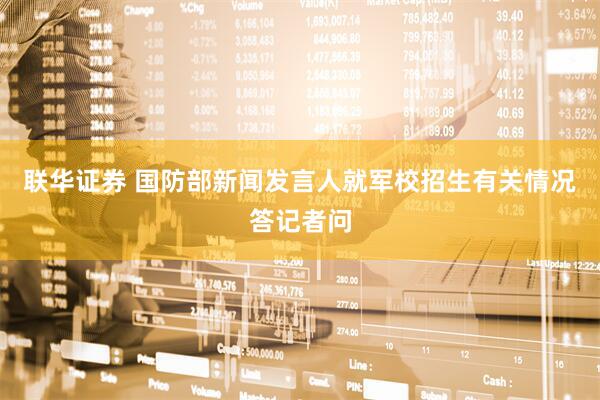 联华证券 国防部新闻发言人就军校招生有关情况答记者问