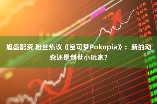 旭盛配资 粉丝热议《宝可梦Pokopia》：新的动森还是创世小玩家？