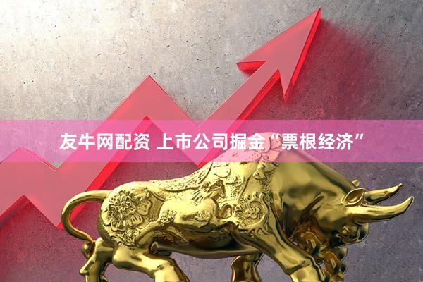 友牛网配资 上市公司掘金“票根经济”