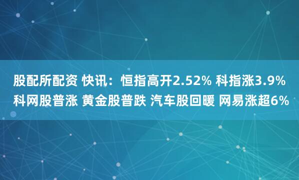 股配所配资 快讯：恒指高开2.52% 科指涨3.9% 科网股普涨 黄金股普跌 汽车股回暖 网易涨超6%