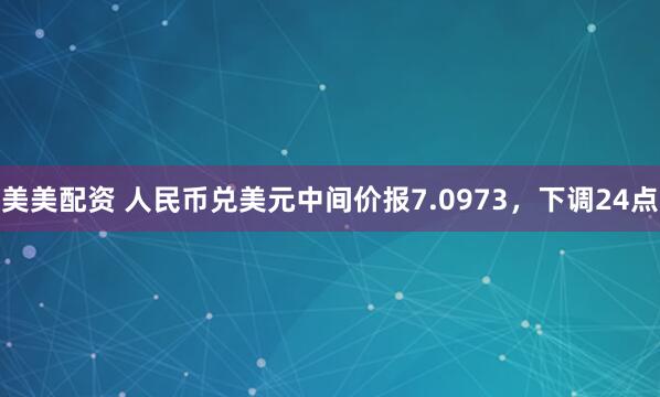 美美配资 人民币兑美元中间价报7.0973，下调24点