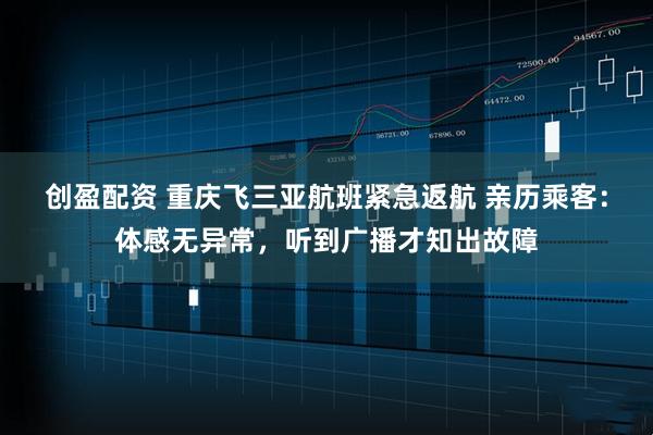 创盈配资 重庆飞三亚航班紧急返航 亲历乘客：体感无异常，听到广播才知出故障