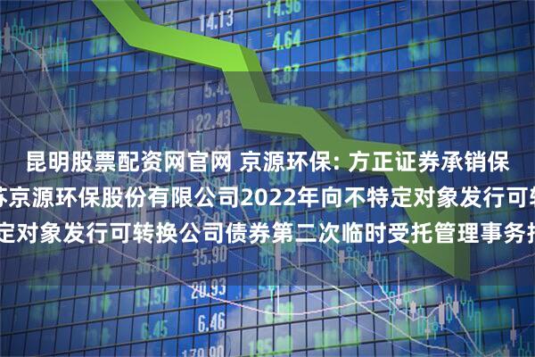 昆明股票配资网官网 京源环保: 方正证券承销保荐有限责任公司关于江苏京源环保股份有限公司2022年向不特定对象发行可转换公司债券第二次临时受托管理事务报告（2025）