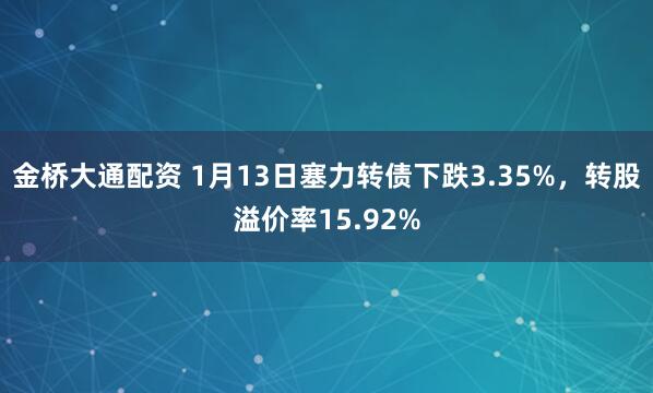 金桥大通配资 1月13日塞力转债下跌3.35%，转股溢价率15.92%