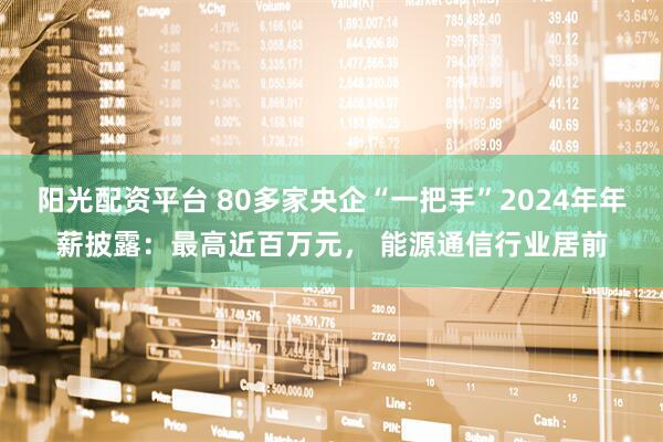 阳光配资平台 80多家央企“一把手”2024年年薪披露：最高近百万元， 能源通信行业居前
