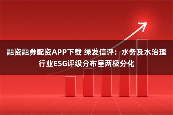 融资融券配资APP下载 绿发信评：水务及水治理行业ESG评级分布呈两极分化