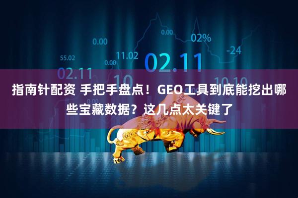 指南针配资 手把手盘点！GEO工具到底能挖出哪些宝藏数据？这几点太关键了