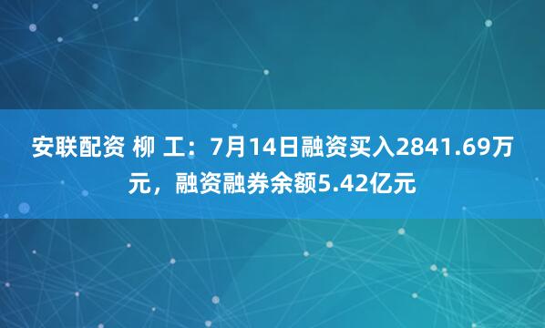 安联配资 柳 工：7月14日融资买入2841.69万元，融资融券余额5.42亿元