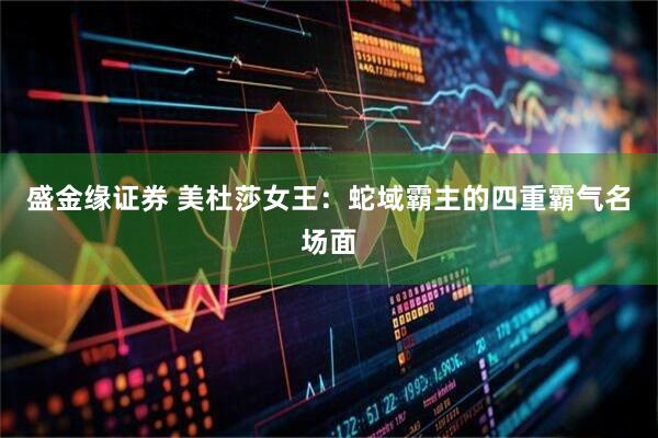 盛金缘证券 美杜莎女王：蛇域霸主的四重霸气名场面