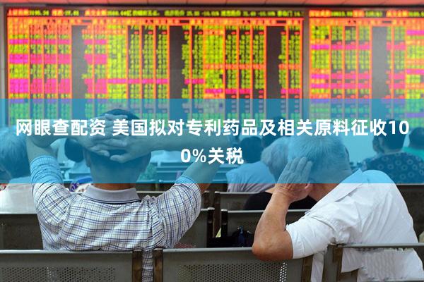 网眼查配资 美国拟对专利药品及相关原料征收100%关税