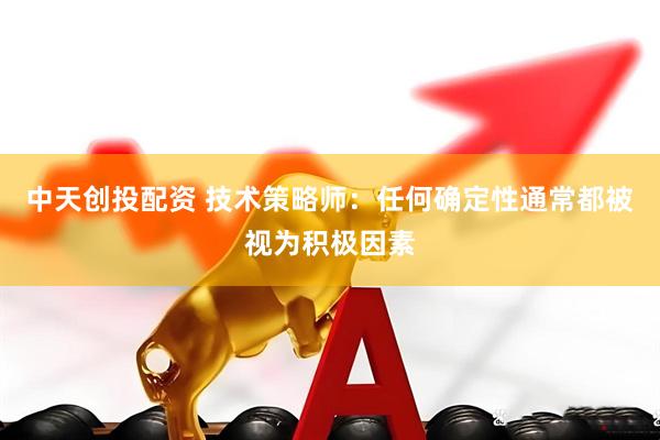中天创投配资 技术策略师：任何确定性通常都被视为积极因素