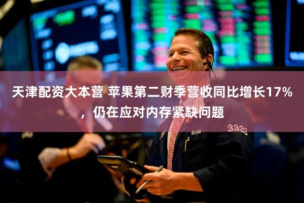 天津配资大本营 苹果第二财季营收同比增长17%，仍在应对内存紧缺问题