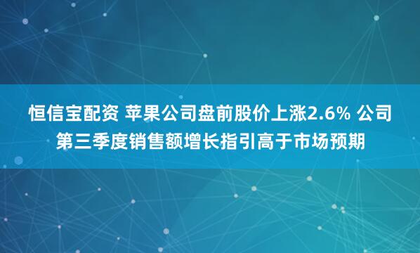 恒信宝配资 苹果公司盘前股价上涨2.6% 公司第三季度销售额增长指引高于市场预期